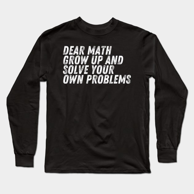 Dear Math Grow Up And Solve Your Own Problems Long Sleeve T-Shirt by darafenara